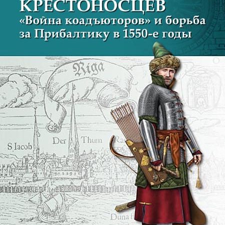Закат северных крестоносцев: «Война коадъюторов» и борьба за Прибалтику в 1550-е гг.
